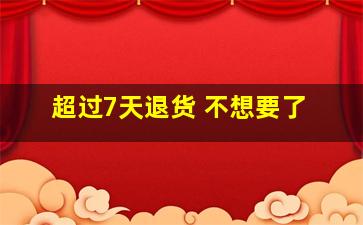 超过7天退货 不想要了